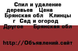 Спил и удаление деревьев › Цена ­ 500 - Брянская обл., Клинцы г. Сад и огород » Другое   . Брянская обл.
